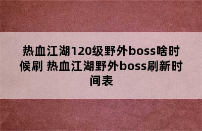 热血江湖120级野外boss啥时候刷 热血江湖野外boss刷新时间表